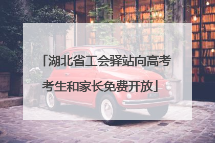 湖北省工会驿站向高考考生和家长免费开放