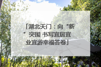 湖北天门：向“新”突围 书写宜居宜业宜游幸福答卷