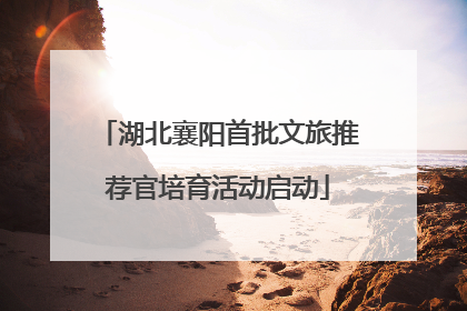 湖北襄阳首批文旅推荐官培育活动启动