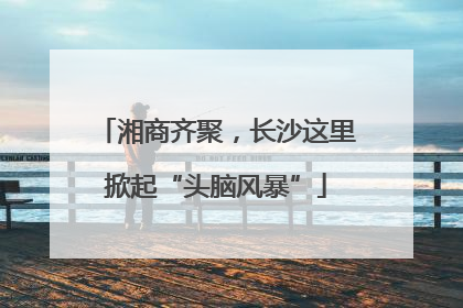 湘商齐聚，长沙这里掀起“头脑风暴”