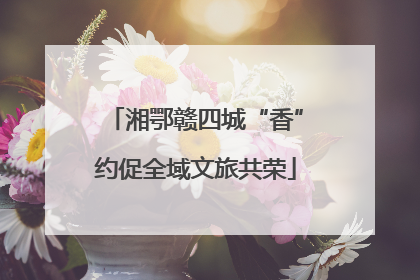 湘鄂赣四城“香”约促全域文旅共荣