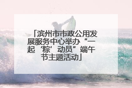 滨州市市政公用发展服务中心举办“一起‘粽’动员”端午节主题活动