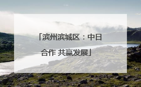 滨州滨城区：中日合作 共赢发展