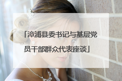 漳浦县委书记与基层党员干部群众代表座谈