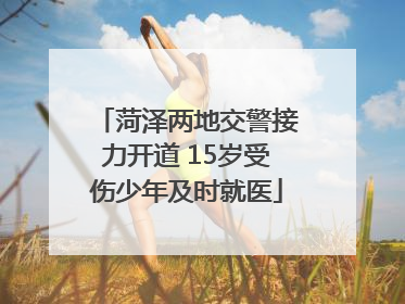 菏泽两地交警接力开道 15岁受伤少年及时就医