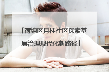 荷塘区月桂社区探索基层治理现代化新路径