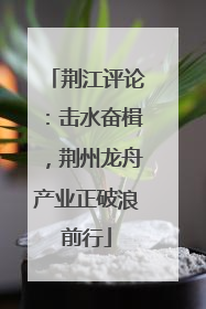 荆江评论：击水奋楫，荆州龙舟产业正破浪前行