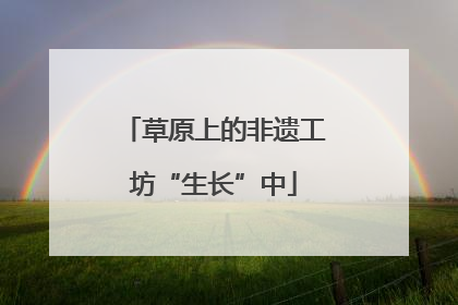 草原上的非遗工坊“生长”中