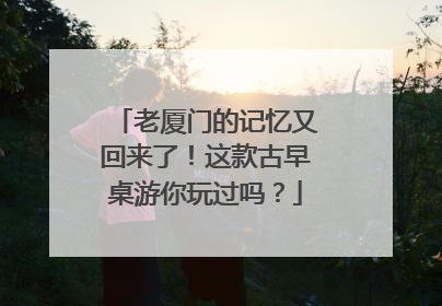 老厦门的记忆又回来了！这款古早桌游你玩过吗？
