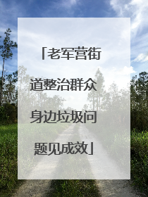 老军营街道整治群众身边垃圾问题见成效