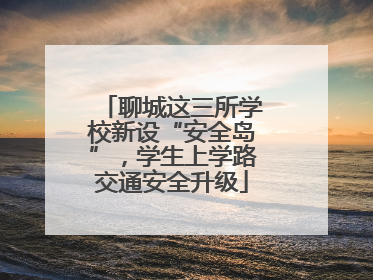 聊城这三所学校新设“安全岛”，学生上学路交通安全升级