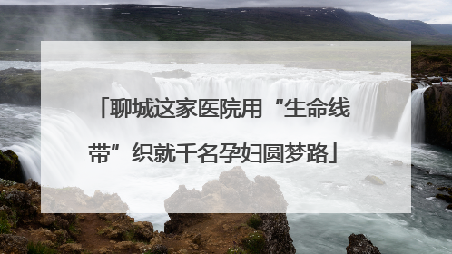 聊城这家医院用“生命线带”织就千名孕妇圆梦路