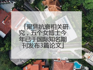聚焦抗衰相关研究，五个女博士今年已于国际知名期刊发布3篇论文