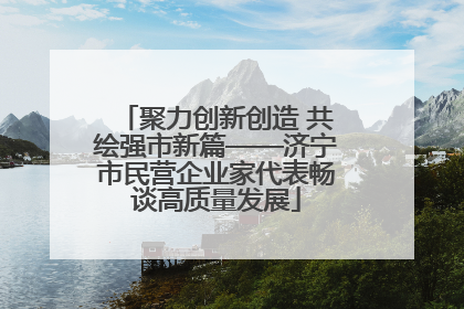 聚力创新创造 共绘强市新篇——济宁市民营企业家代表畅谈高质量发展
