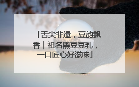 舌尖非遗，豆韵飘香｜祖名黑豆豆乳，一口匠心好滋味