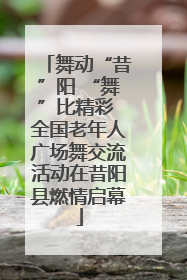 舞动“昔”阳 “舞”比精彩 全国老年人广场舞交流活动在昔阳县燃情启幕