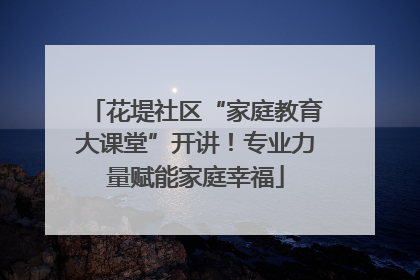 花堤社区“家庭教育大课堂”开讲！专业力量赋能家庭幸福
