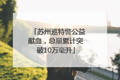 苏州巡特警公益献血，总量累计突破10万毫升