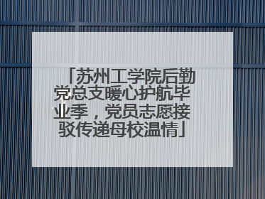 苏州工学院后勤党总支暖心护航毕业季，党员志愿接驳传递母校温情