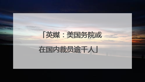 英媒：美国务院或在国内裁员逾千人