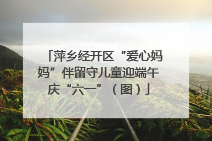 萍乡经开区“爱心妈妈”伴留守儿童迎端午庆“六一”（图）
