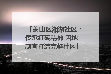 萧山区湘湖社区：传承红砖精神 因地制宜打造完整社区