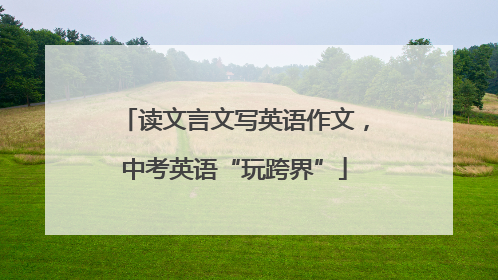 读文言文写英语作文，中考英语“玩跨界”
