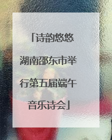 诗韵悠悠 湖南邵东市举行第五届端午音乐诗会