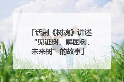 话剧《树魂》讲述“见证树、解困树、未来树”的故事