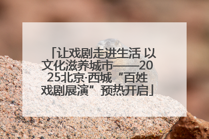 让戏剧走进生活 以文化滋养城市——2025北京·西城“百姓戏剧展演”预热开启