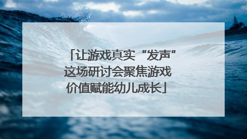 让游戏真实“发声” 这场研讨会聚焦游戏价值赋能幼儿成长