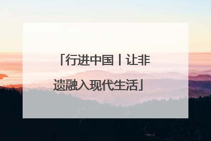 行进中国丨让非遗融入现代生活
