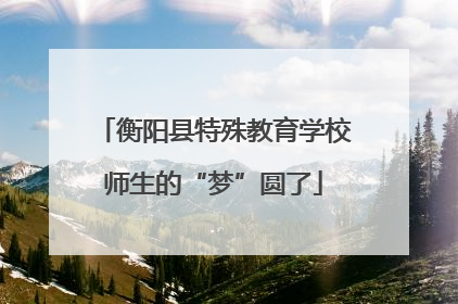衡阳县特殊教育学校师生的“梦”圆了