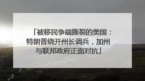 被移民争端撕裂的美国：特朗普绕开州长调兵，加州与联邦政府正面对抗