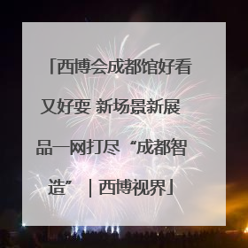 西博会成都馆好看又好耍 新场景新展品一网打尽“成都智造”｜西博视界