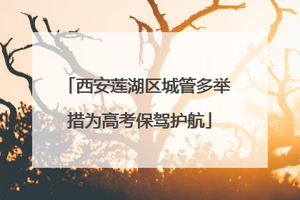 西安莲湖区城管多举措为高考保驾护航