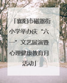 襄阳市磁器街小学举办庆“六一”文艺展演暨心理健康教育月活动