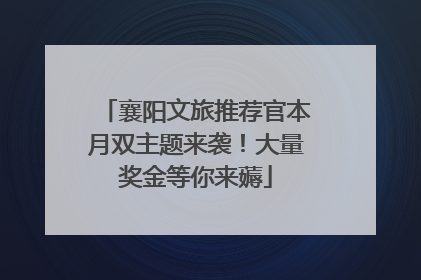 襄阳文旅推荐官本月双主题来袭！大量奖金等你来薅
