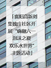 襄阳高新刘集魏庄社区开展“嗨翻六一 泡沫之夏 欢乐水世界”主题活动