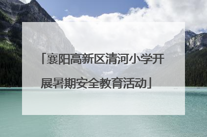 襄阳高新区清河小学开展暑期安全教育活动