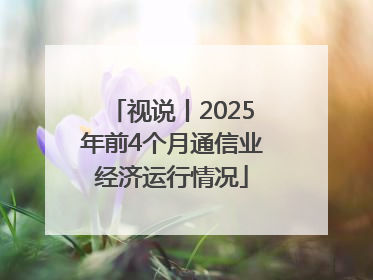 视说丨2025年前4个月通信业经济运行情况