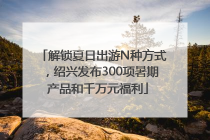 解锁夏日出游N种方式，绍兴发布300项暑期产品和千万元福利