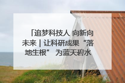 追梦科技人 向新向未来｜让科研成果“落地生根” 为蓝天碧水“保驾护航”