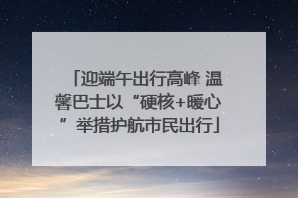迎端午出行高峰 温馨巴士以“硬核+暖心”举措护航市民出行