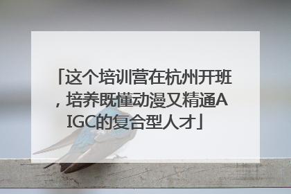 这个培训营在杭州开班，培养既懂动漫又精通AIGC的复合型人才