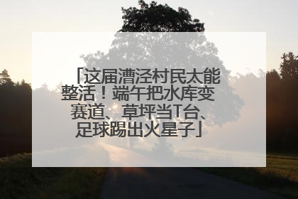 这届漕泾村民太能整活！端午把水库变赛道、草坪当T台、足球踢出火星子