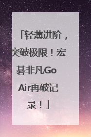 轻薄进阶，突破极限！宏碁非凡Go Air再破记录！