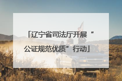 辽宁省司法厅开展“公证规范优质”行动