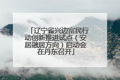 辽宁省兴边富民行动创新推进试点（安居融居方向）启动会在丹东召开