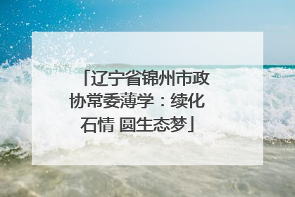 辽宁省锦州市政协常委薄学：续化石情 圆生态梦